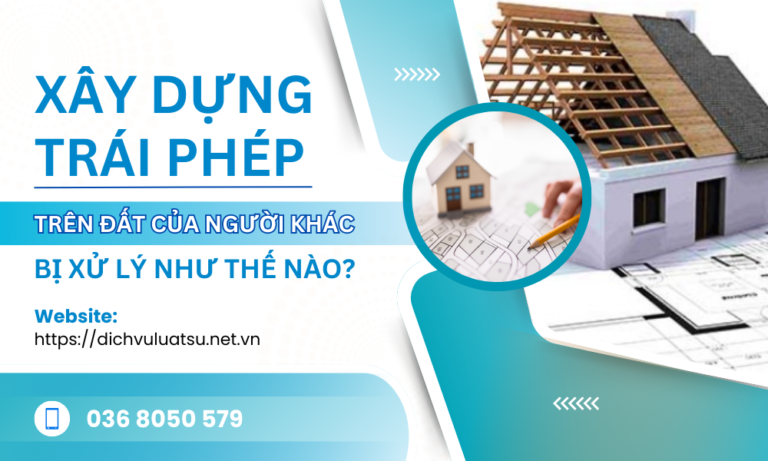 Xây Dựng Trái Phép Trên Đất Của Người Khác Bị Xử Lý Như Thế Nào?